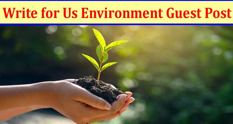 Write for Us Environment Guest Post: Have A Look At Guest Post Technique!