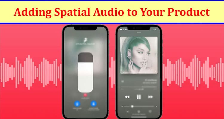 Adding Spatial Audio to Your Product How Does It Make a Difference